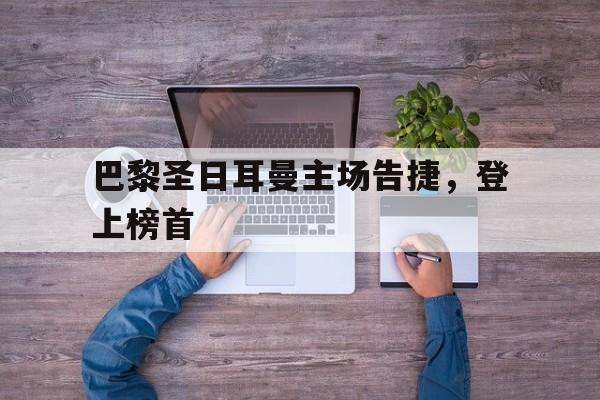 巴黎圣日耳曼主场告捷，登上榜首的简单介绍