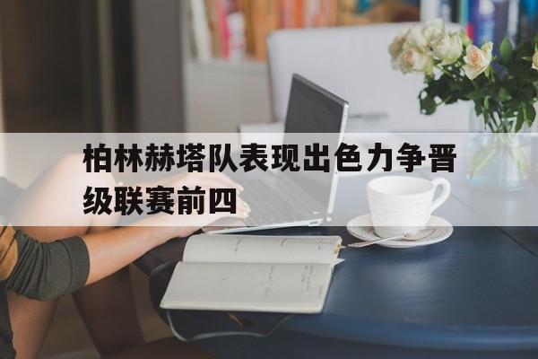 关于柏林赫塔队表现出色力争晋级联赛前四的信息