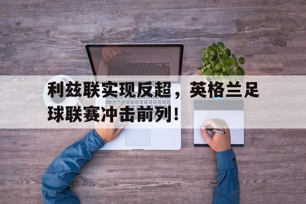 关于利兹联实现反超，英格兰足球联赛冲击前列！的信息